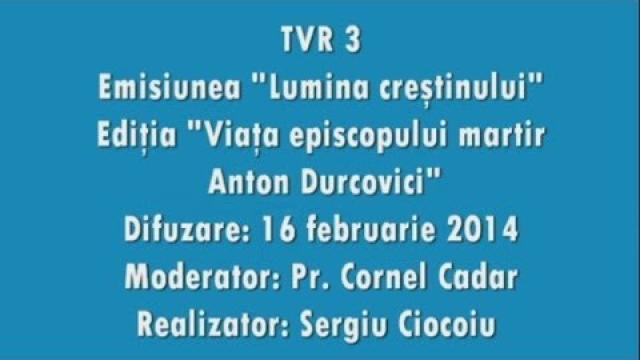 TVR3: Emisiunea "Lumina creştinului", ediţia "Viaţa episcopului Anton Durcovici" (16 februarie 2014) (youtube)
